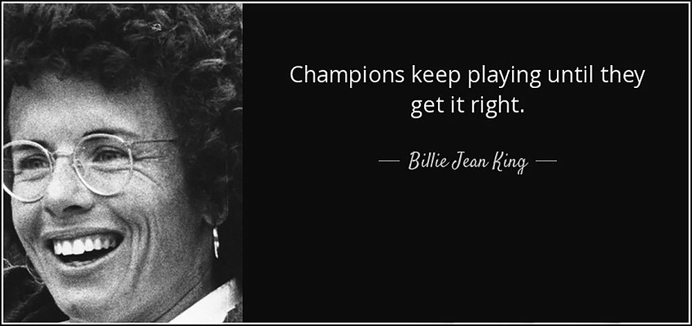 Billy Jean King. Champions keep playing until they get it right.